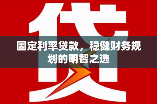 金昌固定利率贷款，稳健财务规划的明智之选