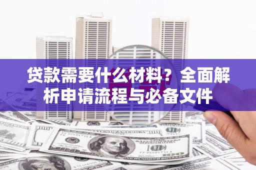 金昌贷款需要什么材料？全面解析申请流程与必备文件