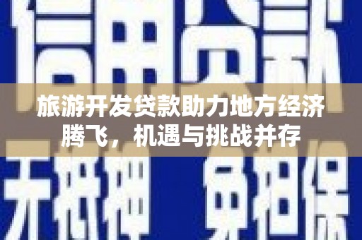 金昌旅游开发贷款助力地方经济腾飞，机遇与挑战并存