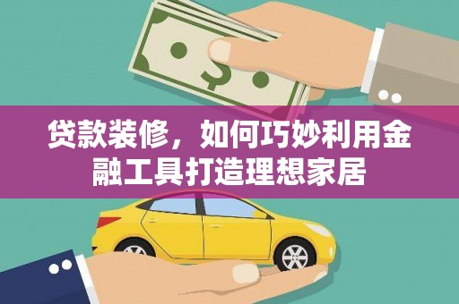 金昌贷款装修，如何巧妙利用金融工具打造理想家居