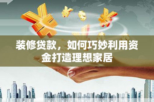 金昌装修贷款，如何巧妙利用资金打造理想家居
