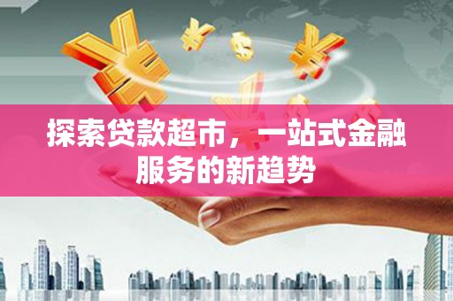 金昌探索贷款超市，一站式金融服务的新趋势