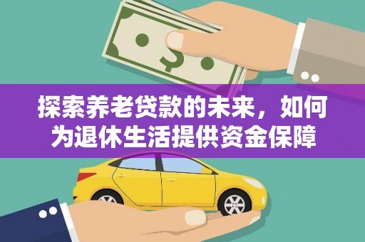 金昌探索养老贷款的未来，如何为退休生活提供资金保障
