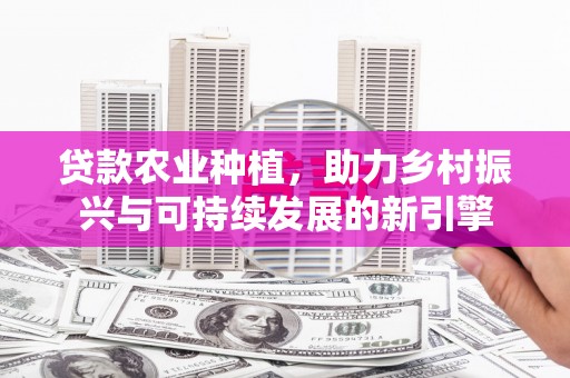 金昌贷款农业种植，助力乡村振兴与可持续发展的新引擎