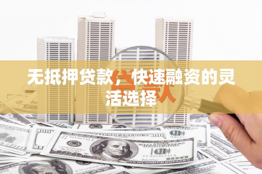 金昌无抵押贷款，快速融资的灵活选择