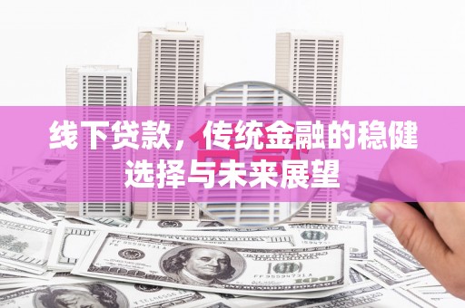 金昌线下贷款，传统金融的稳健选择与未来展望