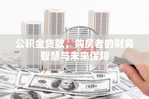金昌公积金贷款，购房者的财务智慧与未来保障