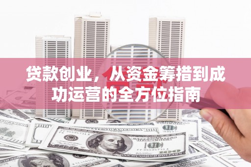 金昌贷款创业，从资金筹措到成功运营的全方位指南