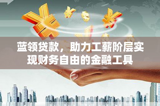 金昌蓝领贷款，助力工薪阶层实现财务自由的金融工具
