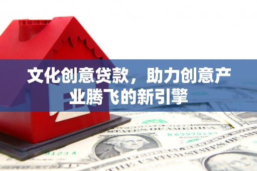金昌文化创意贷款，助力创意产业腾飞的新引擎
