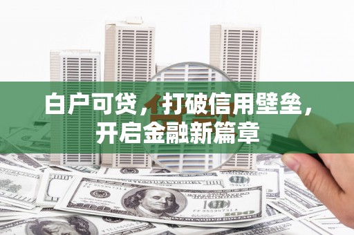 金昌白户可贷，打破信用壁垒，开启金融新篇章