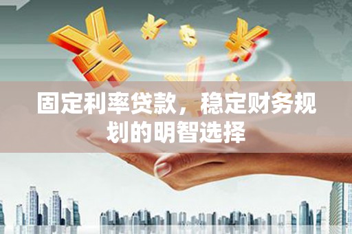 金昌固定利率贷款，稳定财务规划的明智选择