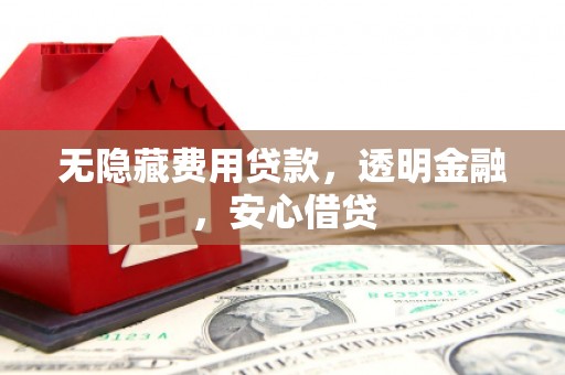 金昌无隐藏费用贷款，透明金融，安心借贷