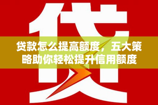 金昌贷款怎么提高额度，五大策略助你轻松提升信用额度