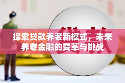 金昌探索贷款养老新模式，未来养老金融的变革与挑战
