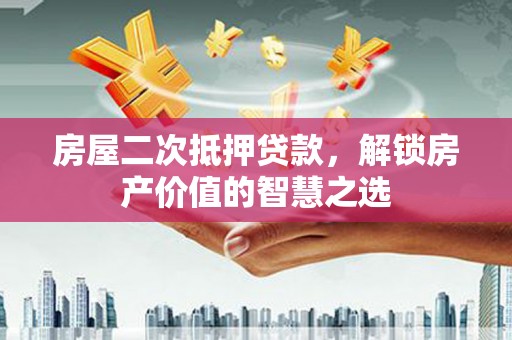 金昌房屋二次抵押贷款，解锁房产价值的智慧之选