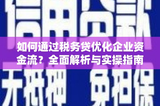 金昌如何通过税务贷优化企业资金流？全面解析与实操指南