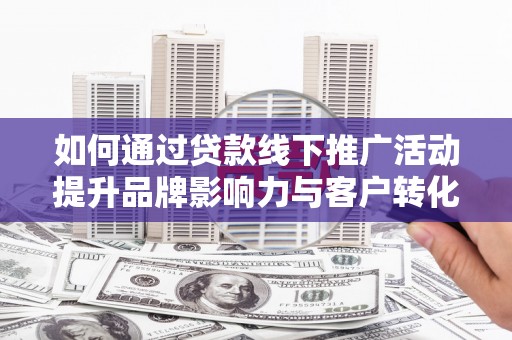 金昌如何通过贷款线下推广活动提升品牌影响力与客户转化率