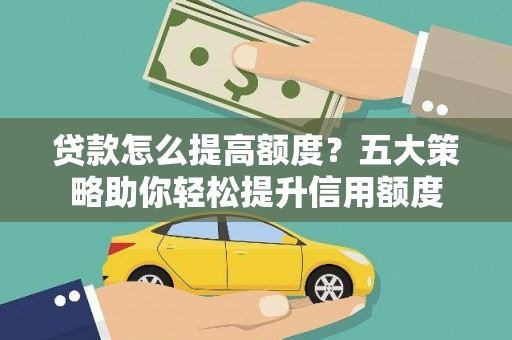 金昌贷款怎么提高额度？五大策略助你轻松提升信用额度