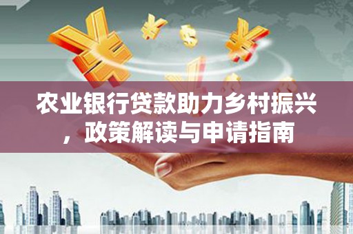 金昌农业银行贷款助力乡村振兴，政策解读与申请指南