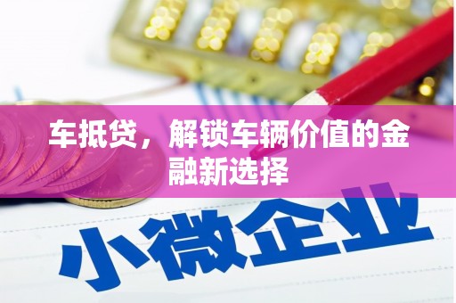 金昌车抵贷，解锁车辆价值的金融新选择