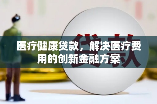 金昌医疗健康贷款，解决医疗费用的创新金融方案