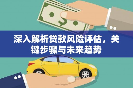 金昌深入解析贷款风险评估，关键步骤与未来趋势