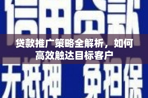 金昌贷款推广策略全解析，如何高效触达目标客户