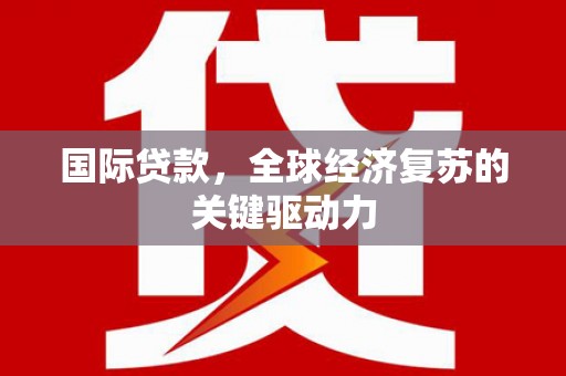 金昌国际贷款，全球经济复苏的关键驱动力