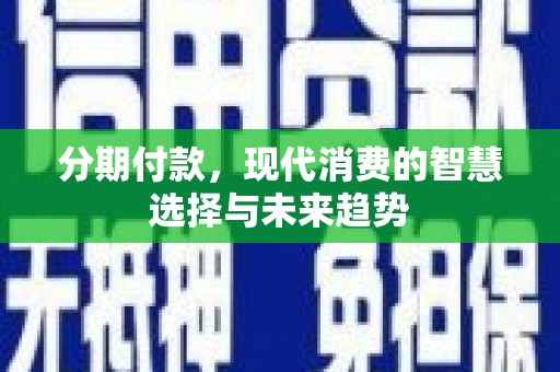 金昌分期付款，现代消费的智慧选择与未来趋势