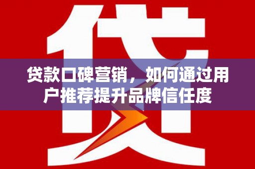 金昌贷款口碑营销，如何通过用户推荐提升品牌信任度