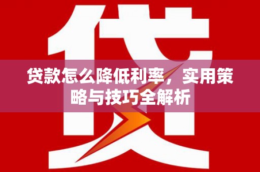 金昌贷款怎么降低利率，实用策略与技巧全解析