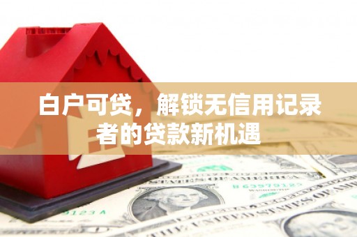 金昌白户可贷，解锁无信用记录者的贷款新机遇