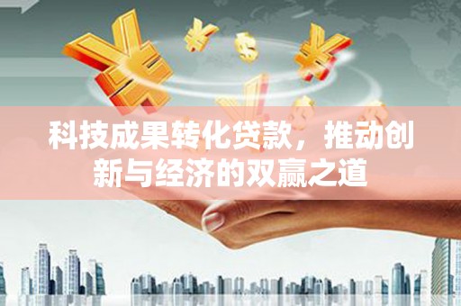 金昌科技成果转化贷款，推动创新与经济的双赢之道