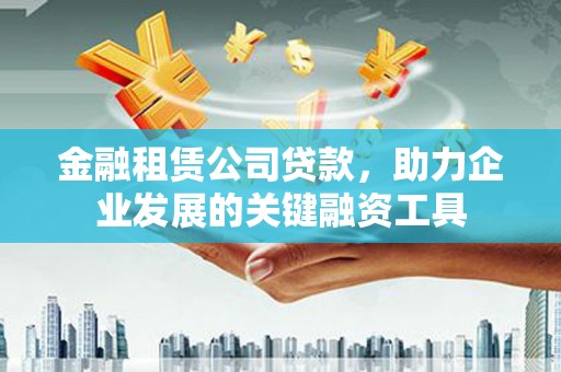 金昌金融租赁公司贷款，助力企业发展的关键融资工具