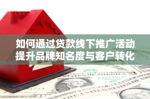 金昌如何通过贷款线下推广活动提升品牌知名度与客户转化率