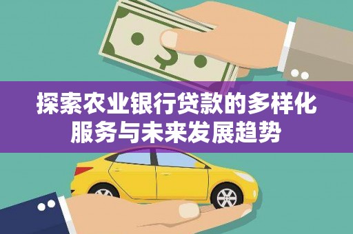 金昌探索农业银行贷款的多样化服务与未来发展趋势