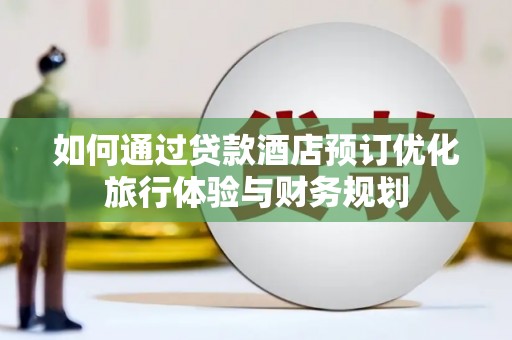金昌如何通过贷款酒店预订优化旅行体验与财务规划