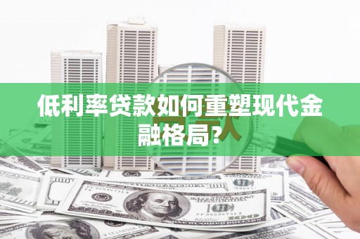 金昌低利率贷款如何重塑现代金融格局？