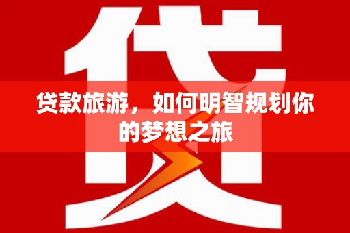 金昌贷款旅游，如何明智规划你的梦想之旅
