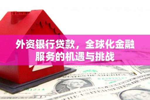 金昌外资银行贷款，全球化金融服务的机遇与挑战
