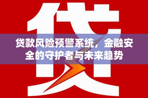 金昌贷款风险预警系统，金融安全的守护者与未来趋势