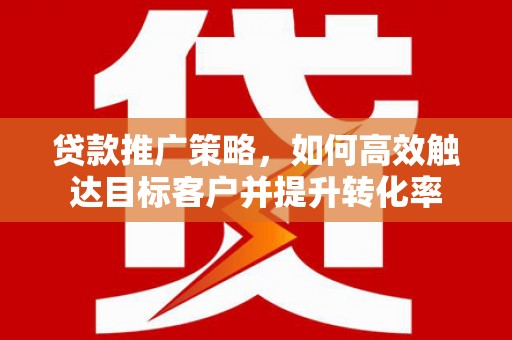 金昌贷款推广策略，如何高效触达目标客户并提升转化率