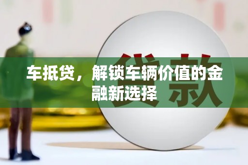 金昌车抵贷，解锁车辆价值的金融新选择