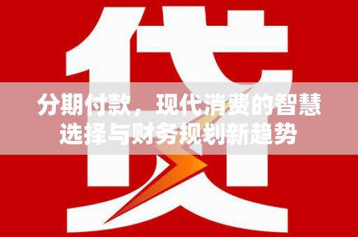 金昌分期付款，现代消费的智慧选择与财务规划新趋势