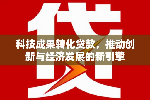 金昌科技成果转化贷款，推动创新与经济发展的新引擎