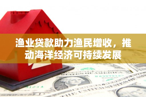 金昌渔业贷款助力渔民增收，推动海洋经济可持续发展