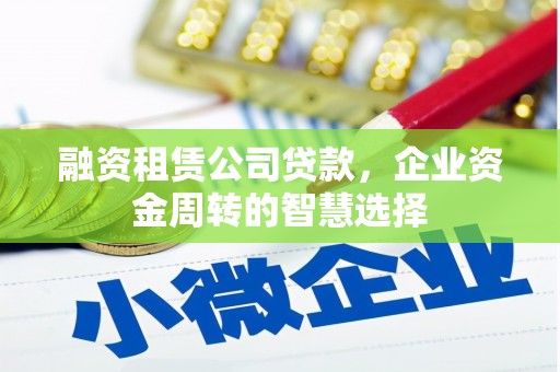 金昌融资租赁公司贷款，企业资金周转的智慧选择