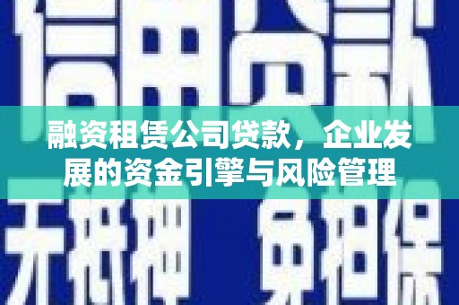 金昌融资租赁公司贷款，企业发展的资金引擎与风险管理