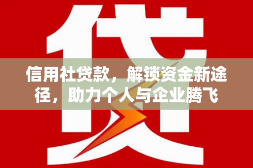 金昌信用社贷款，解锁资金新途径，助力个人与企业腾飞